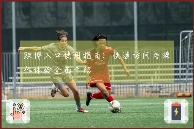 欧博入口使用指南:快速访问与操作体验全面介绍