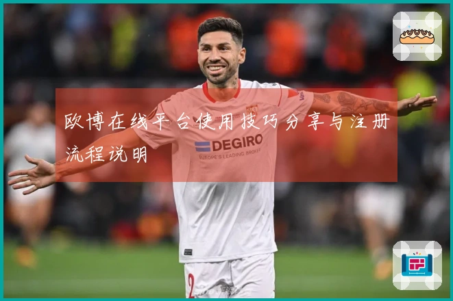 欧博在线平台使用技巧分享与注册流程说明