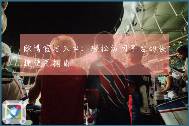 欧博官方入口：轻松访问平台的快捷使用指南