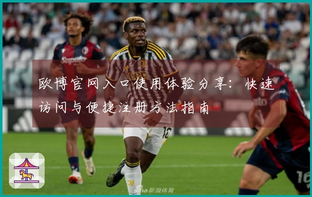 欧博官网入口使用体验分享：快速访问与便捷注册方法指南