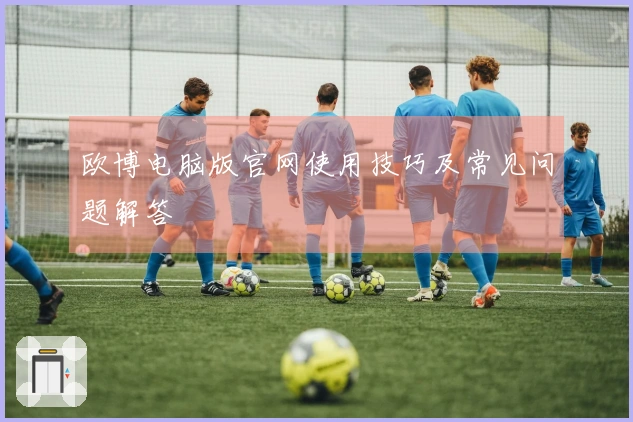 欧博电脑版官网使用技巧及常见问题解答