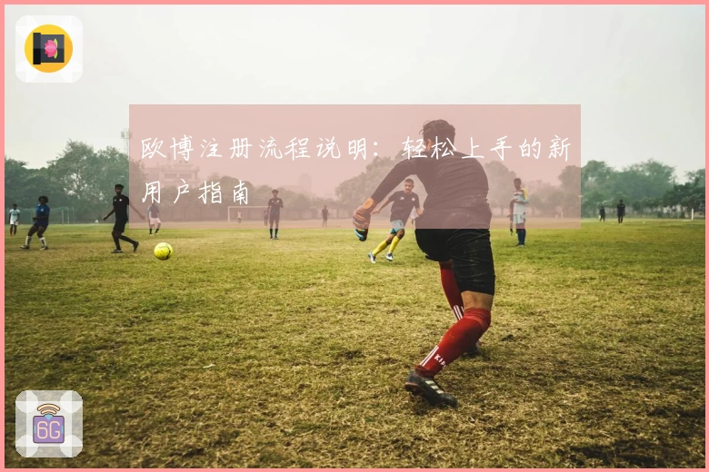 欧博注册流程说明：轻松上手的新用户指南