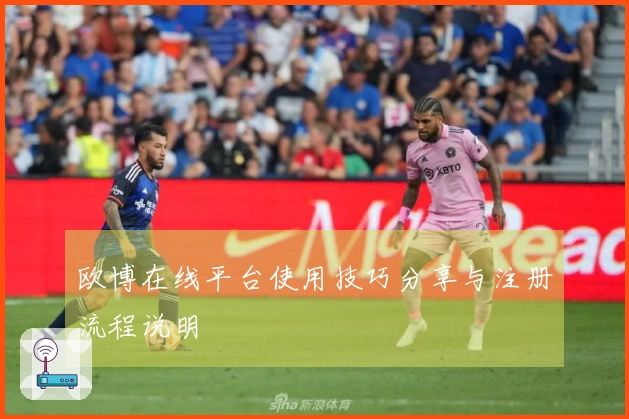 欧博在线平台使用技巧分享与注册流程说明