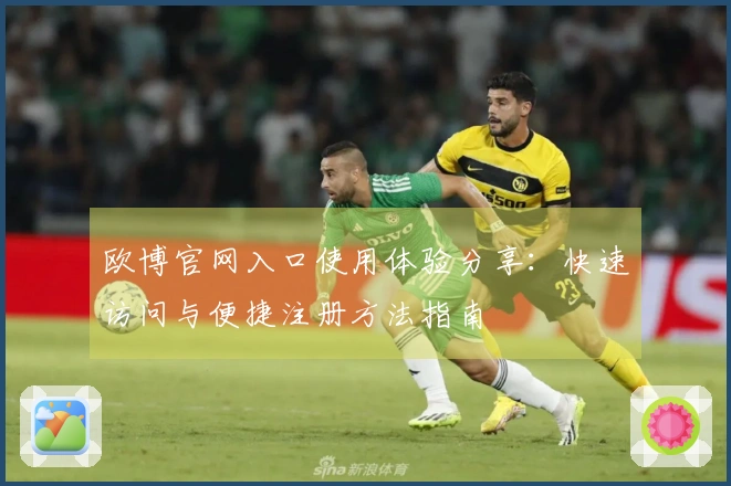 欧博官网入口使用体验分享：快速访问与便捷注册方法指南