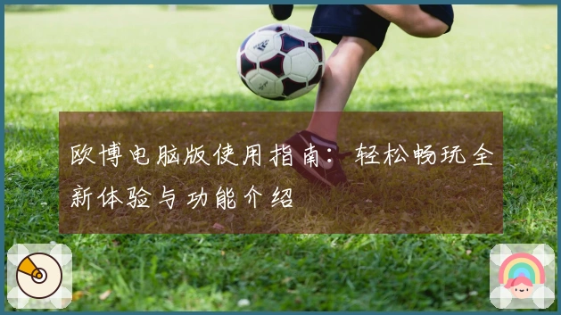 欧博电脑版使用指南：轻松畅玩全新体验与功能介绍