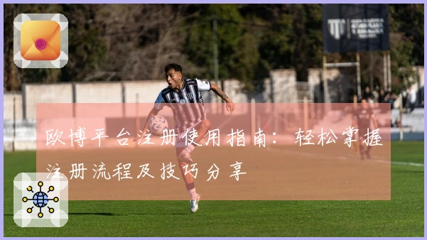 欧博平台注册使用指南：轻松掌握注册流程及技巧分享