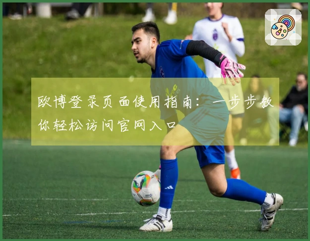 欧博登录页面使用指南：一步步教你轻松访问官网入口