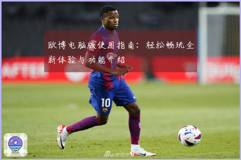 欧博电脑版使用指南：轻松畅玩全新体验与功能介绍