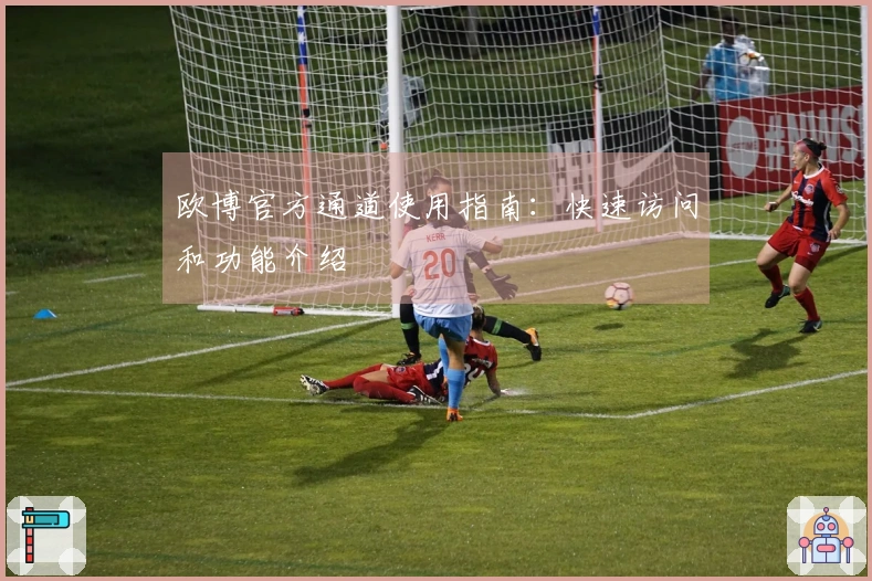 欧博官方通道使用指南：快速访问和功能介绍