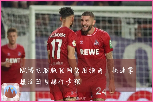 欧博电脑版官网使用指南：快速掌握注册与操作步骤