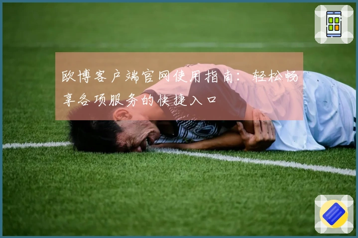 欧博客户端官网使用指南：轻松畅享各项服务的快捷入口
