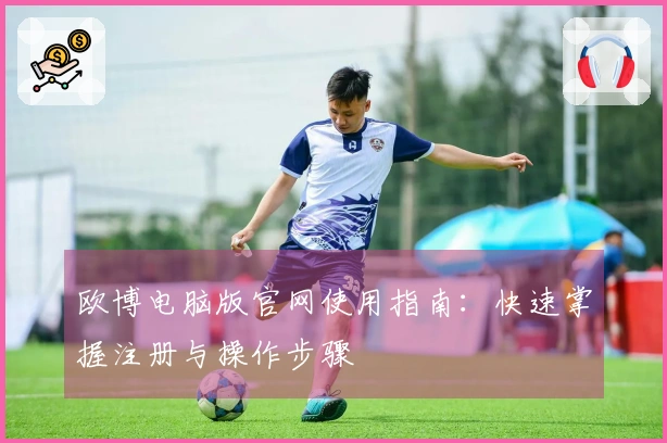 欧博电脑版官网使用指南：快速掌握注册与操作步骤